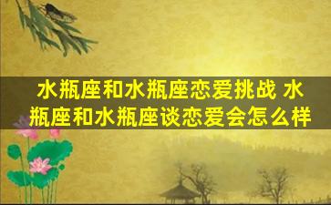 水瓶座和水瓶座恋爱挑战 水瓶座和水瓶座谈恋爱会怎么样